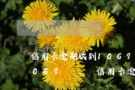 信用卡逾期收到1069失信通知短信-1069開頭說信用卡逾期要起訴
