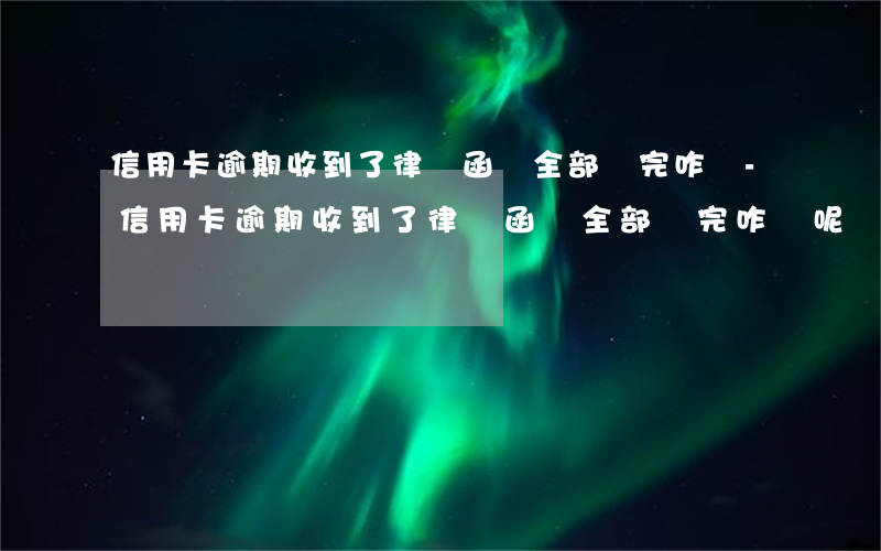 信用卡逾期收到了律師函讓全部還完咋辦-信用卡逾期收到了律師函讓全部還完咋辦呢