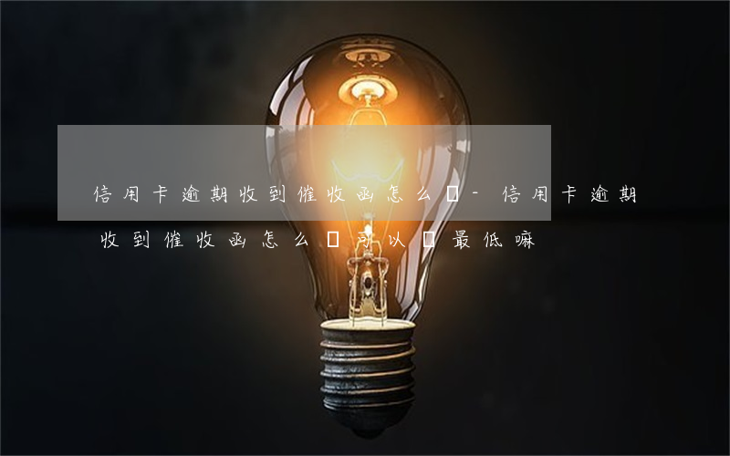 信用卡逾期收到催收函怎么辦-信用卡逾期收到催收函怎么辦,可以還最低嘛