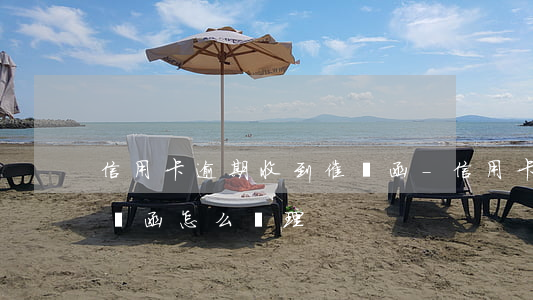 信用卡逾期收到催繳函-信用卡逾期收到催繳函怎么處理