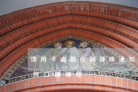信用卡逾期收到傳喚通知(信用卡逾期被派出所口頭傳喚)