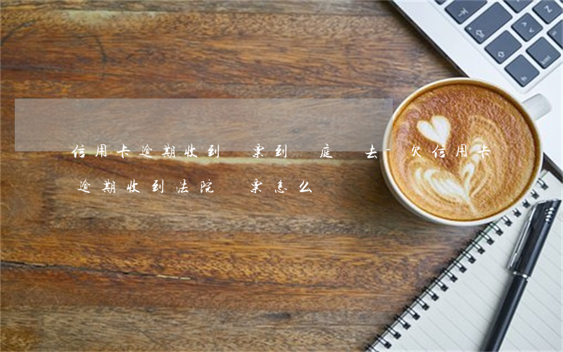 信用卡逾期收到傳票到開庭沒去-欠信用卡逾期收到法院傳票怎么辦