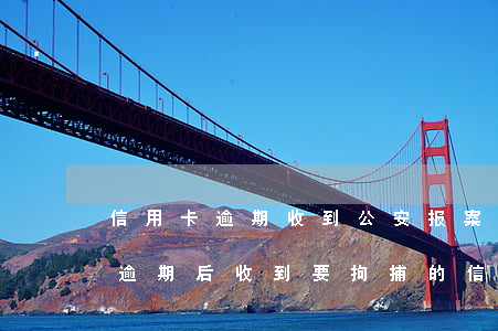 信用卡逾期收到公安报案控告涵-我信用卡逾期后收到要拘捕的信息