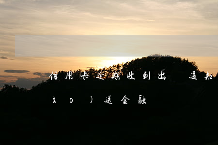 信用卡逾期收到出訪通知(信用卡逾期報(bào)送金融)