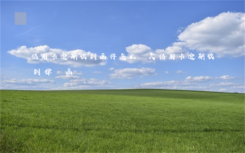 信用卡逾期收到函件怎么辦(欠信用卡逾期收到律師函)