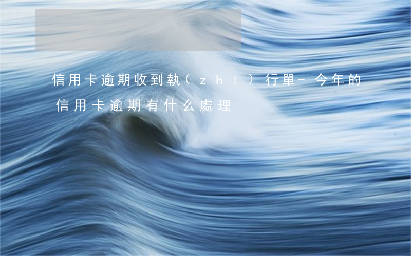 信用卡逾期收到執(zhí)行單-今年的信用卡逾期有什么處理