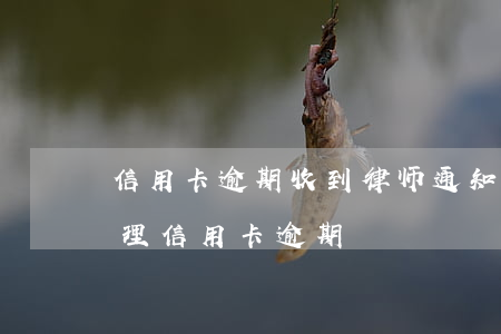 信用卡逾期收到律师通知书怎么办(找律师处理信用卡逾期)