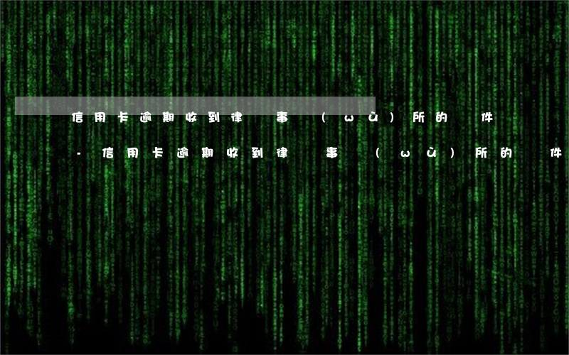 信用卡逾期收到律師事務(wù)所的郵件-信用卡逾期收到律師事務(wù)所的郵件是真的嗎