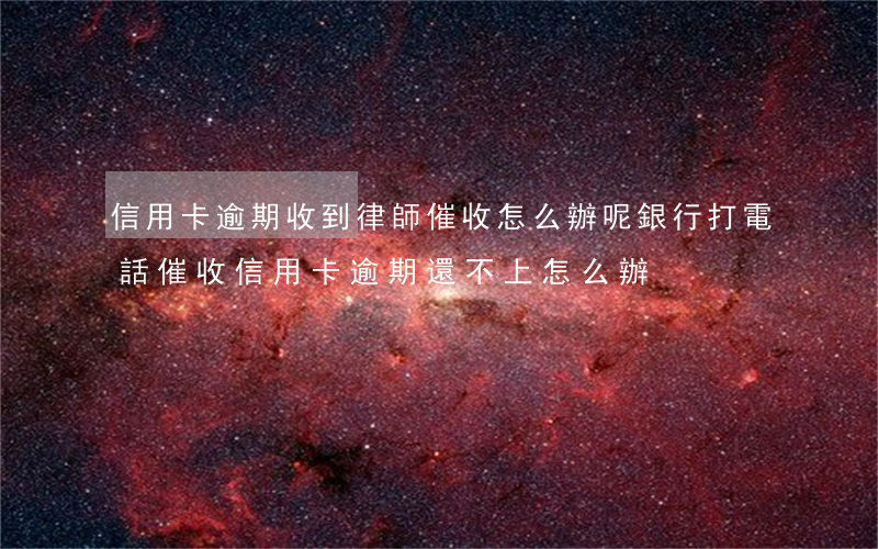 信用卡逾期收到律師催收怎么辦呢(銀行打電話催收信用卡逾期還不上怎么辦)