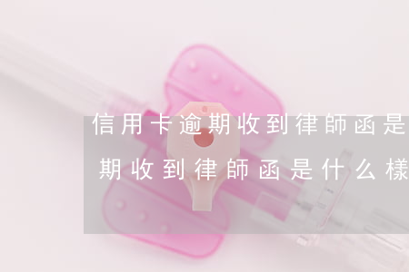 信用卡逾期收到律師函是什么樣的(信用卡逾期收到律師函是什么樣的人)