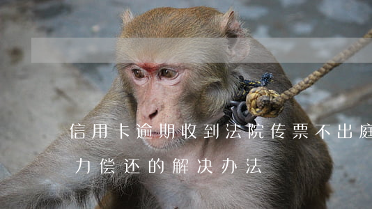 信用卡逾期收到法院传票不出庭的后果及无力偿还的解决办法