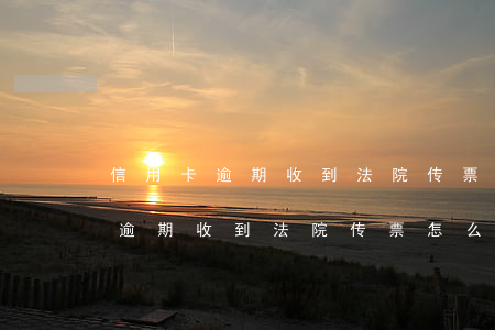 信用卡逾期收到法院传票怎么处罚(信用贷款逾期收到法院传票怎么办)