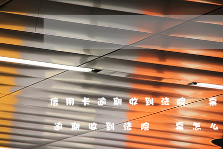 信用卡逾期收到法院傳票怎么處理-信用卡逾期收到法院傳票怎么處理呢