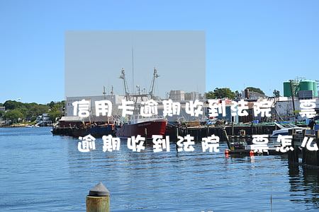 信用卡逾期收到法院傳票怎么辦呀-信用卡逾期收到法院傳票怎么辦呀