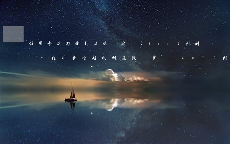 信用卡逾期收到法院傳票會(huì)判刑嗎-信用卡逾期收到法院傳票會(huì)判刑嗎知乎