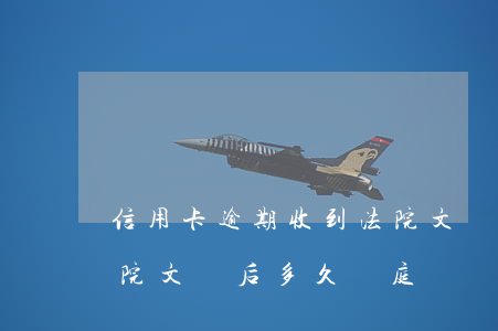 信用卡逾期收到法院文書(信用卡逾期收到法院文書后多久開庭)