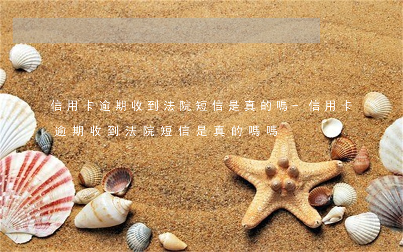 信用卡逾期收到法院短信是真的嗎-信用卡逾期收到法院短信是真的嗎嗎
