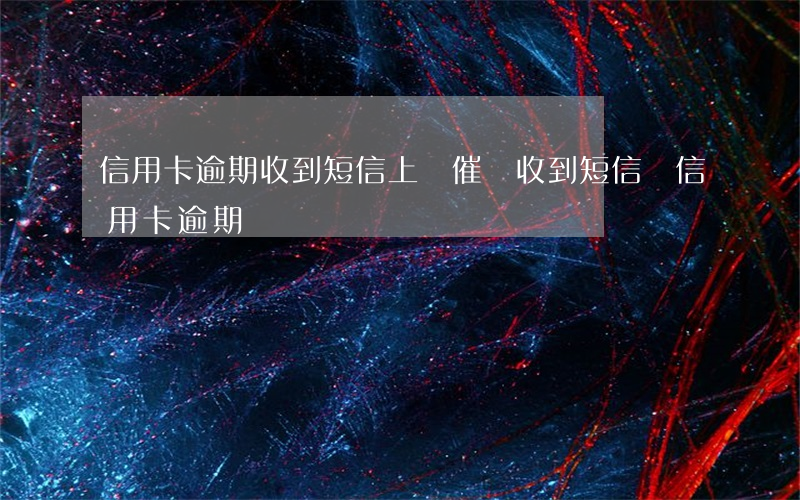 信用卡逾期收到短信上門催繳(收到短信說信用卡逾期)