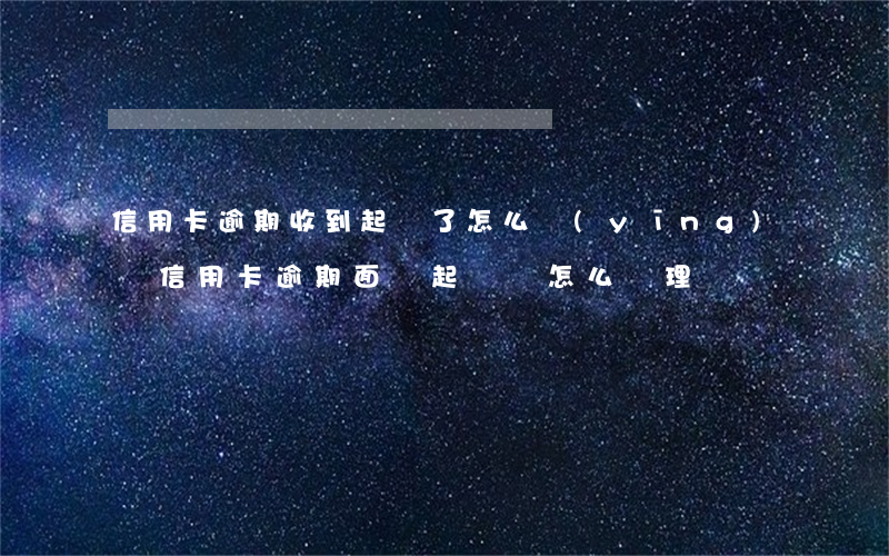 信用卡逾期收到起訴了怎么應(yīng)對(信用卡逾期面臨起訴該怎么處理)