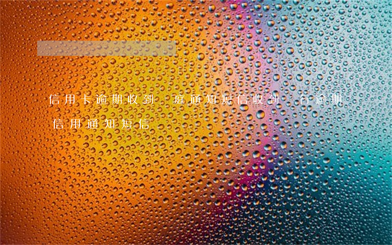 信用卡逾期收到開庭通知短信(收到銀行逾期信用通知短信)