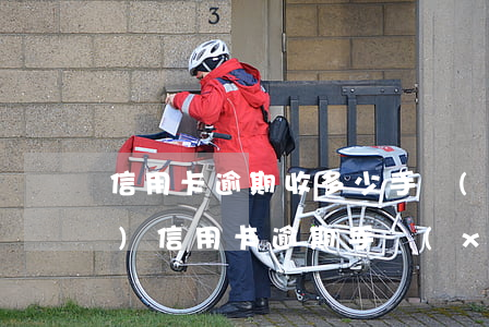 信用卡逾期收多少手續(xù)費(fèi)(信用卡逾期手續(xù)費(fèi)及利息)