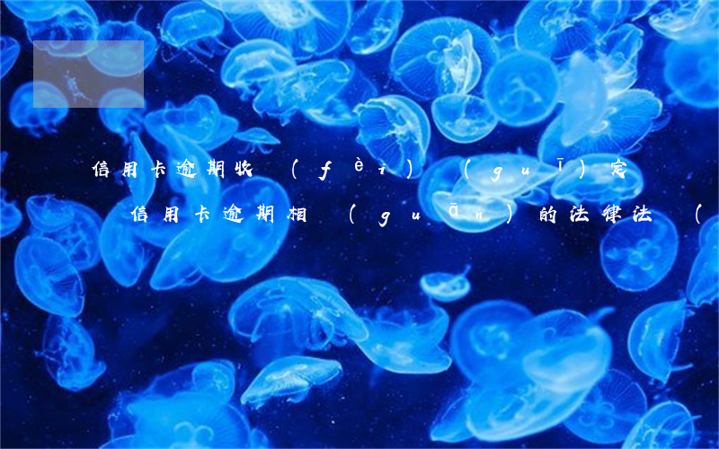 信用卡逾期收費(fèi)規(guī)定(與信用卡逾期相關(guān)的法律法規(guī))