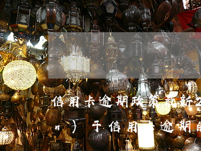 信用卡逾期政策最新(2020年關(guān)于信用卡逾期的法律法規(guī))