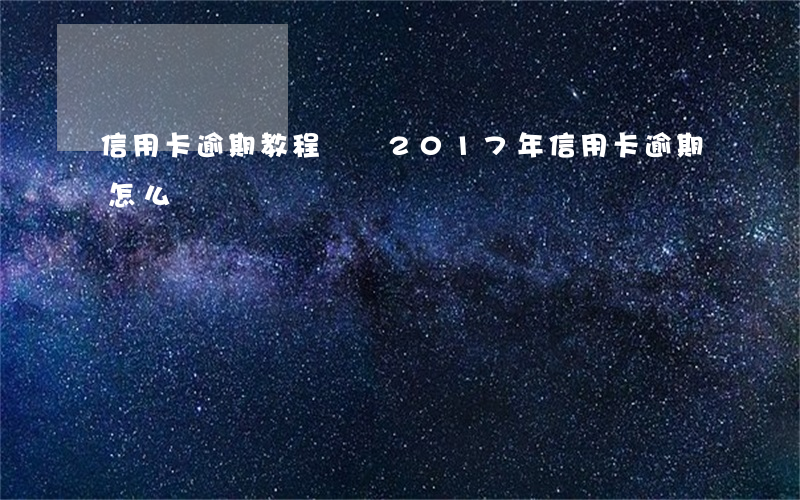 信用卡逾期教程視頻(2017年信用卡逾期怎么辦)