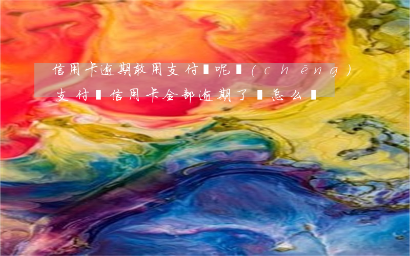 信用卡逾期敢用支付寶呢稱(chēng)(支付寶信用卡全部逾期了該怎么辦)