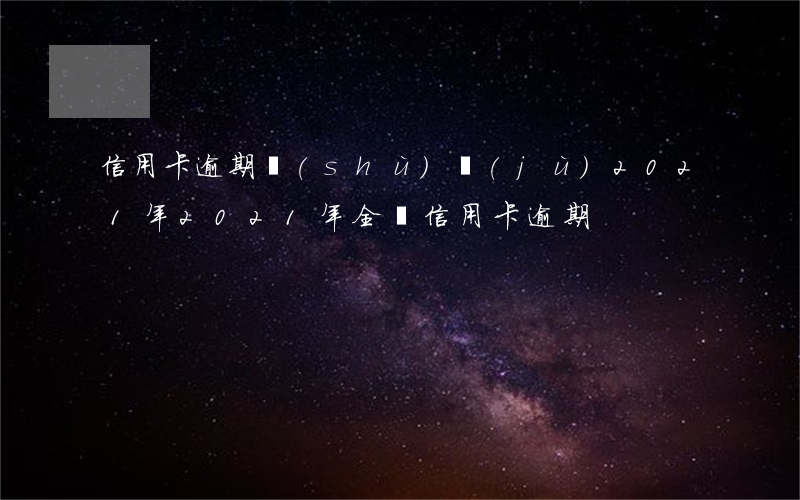 信用卡逾期數(shù)據(jù)2021年(2021年全國信用卡逾期)