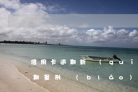 信用卡逾期新規(guī)定量刑(信用卡逾期量刑標(biāo)準(zhǔn))