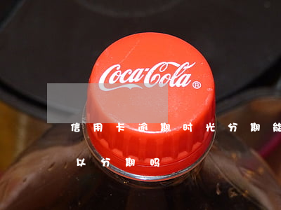 信用卡逾期时光分期能贷吗 逾期的信用卡可以分期吗