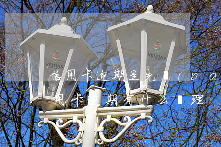 信用卡逾期是先報(bào)案嗎(今年的信用卡逾期有什么處理)