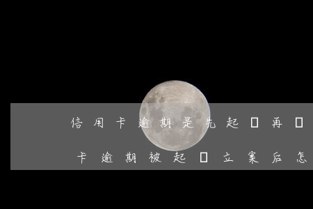 信用卡逾期是先起訴再報案(2020年信用卡逾期被起訴立案后怎么解決)