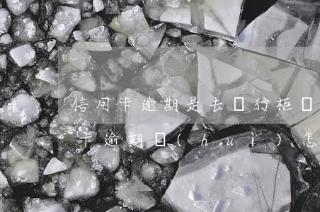 信用卡逾期是去銀行柜臺(tái)嘛(銀行卡逾期會(huì)怎樣)