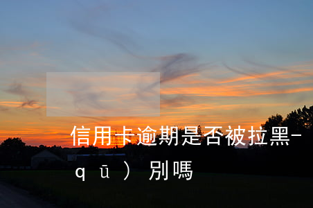 信用卡逾期是否被拉黑-逾期和拉黑有區(qū)別嗎?