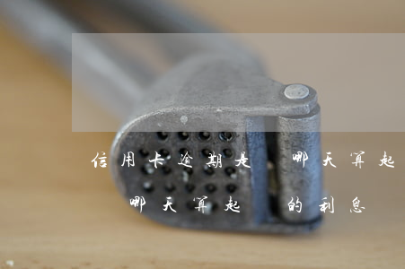 信用卡逾期是從哪天算起來的(信用卡逾期是從哪天算起來的利息)