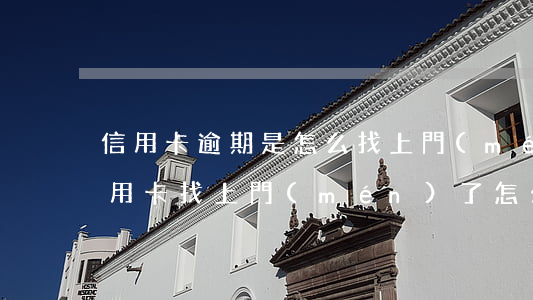 信用卡逾期是怎么找上門(mén)的(欠信用卡找上門(mén)了怎么辦)