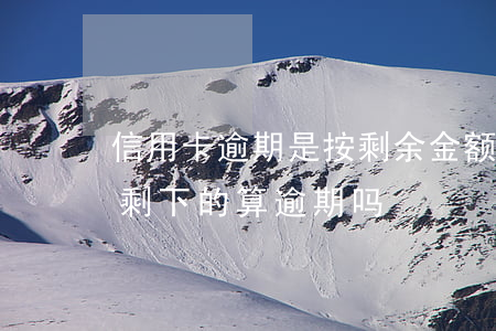 信用卡逾期是按剩余金额(信用卡还了一部分,剩下的算逾期吗)