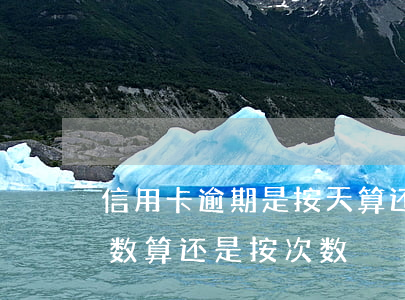 信用卡逾期是按天算还是按月算(逾期是按天数算还是按次数)