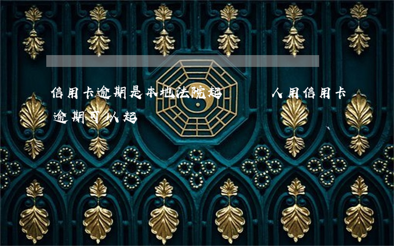 信用卡逾期是本地法院起訴嗎(別人用信用卡逾期可以起訴嗎)