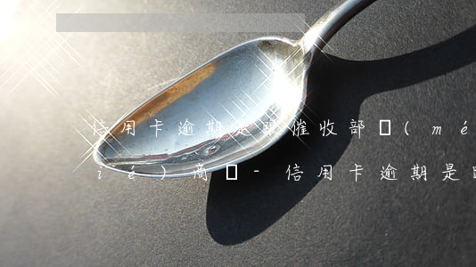 信用卡逾期是跟催收部門(mén)協(xié)商嗎-信用卡逾期是跟催收部門(mén)協(xié)商嗎?