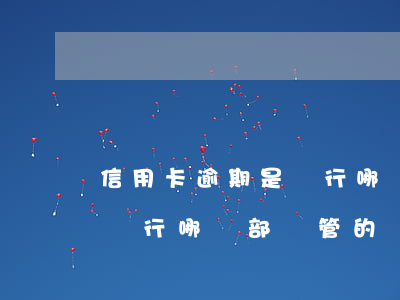 信用卡逾期是銀行哪個部門管(信用卡逾期是銀行哪個部門管的)