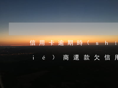 信用卡逾期時(shí)間久該如何協(xié)商還款(欠信用卡時(shí)間久了能不能協(xié)商還本金)