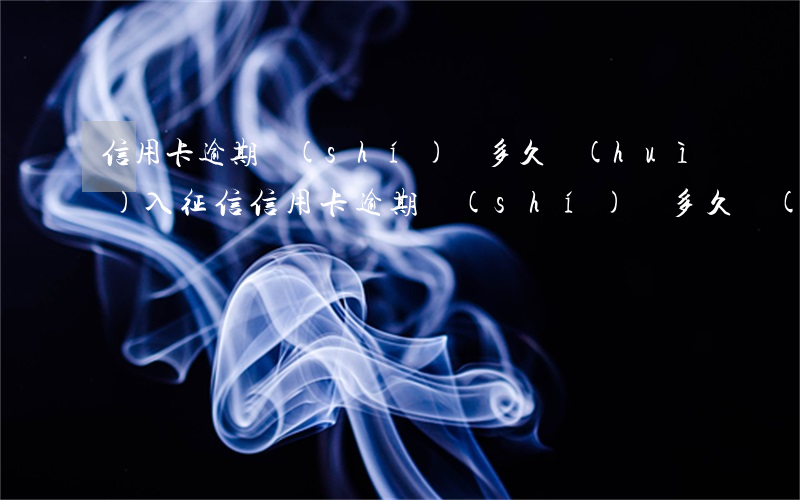信用卡逾期時(shí)間多久會(huì)入征信(信用卡逾期時(shí)間多久會(huì)入征信)