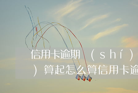 信用卡逾期時(shí)間從何時(shí)算起(怎么算信用卡逾期天數(shù))