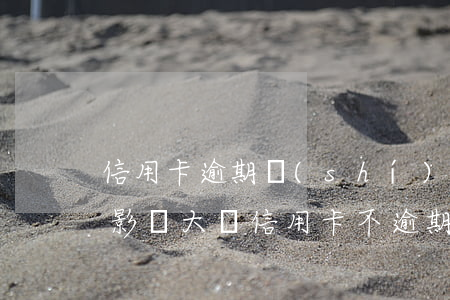 信用卡逾期時(shí)間短對(duì)影響大嗎(信用卡不逾期會(huì)影響征信嗎)