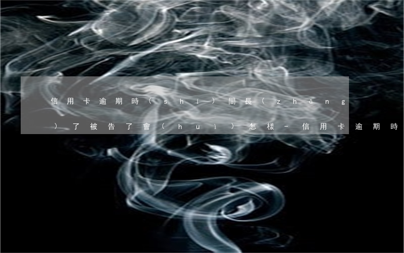 信用卡逾期時(shí)間長(zhǎng)了被告了會(huì)怎樣-信用卡逾期時(shí)間長(zhǎng)了被告了會(huì)怎樣處理