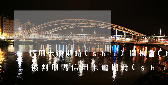 信用卡逾期時(shí)間長會(huì)被判刑嗎(信用卡逾期時(shí)間長會(huì)被判刑嗎知乎)