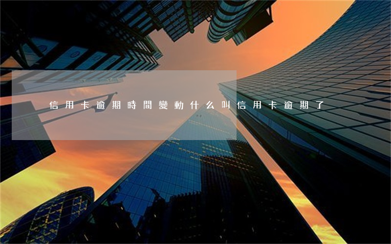 信用卡逾期時間變動(什么叫信用卡逾期了)